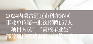 2024内蒙古通辽市科尔沁区事业单位第一批次招聘157人“项目人员”“高校毕业生”　部分岗位核减取消及调整公告 