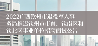 2022广西钦州市退役军人事务局推迟钦州市市直、钦南区和钦北区事业单位招聘面试公告