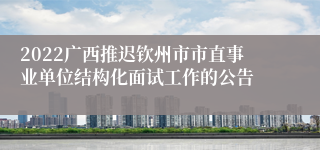 2022广西推迟钦州市市直事业单位结构化面试工作的公告