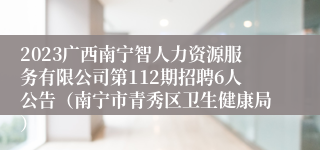 2023广西南宁智人力资源服务有限公司第112期招聘6人公告（南宁市青秀区卫生健康局）