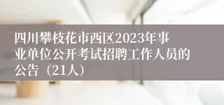 四川攀枝花市西区2023年事业单位公开考试招聘工作人员的公告（21人）