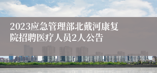 2023应急管理部北戴河康复院招聘医疗人员2人公告
