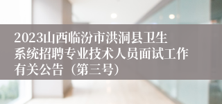 2023山西临汾市洪洞县卫生系统招聘专业技术人员面试工作有关公告（第三号）