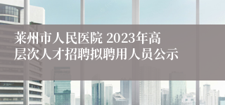 莱州市人民医院 2023年高层次人才招聘拟聘用人员公示
