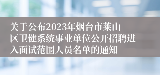 关于公布2023年烟台市莱山区卫健系统事业单位公开招聘进入面试范围人员名单的通知
