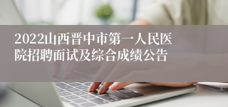 2022山西晋中市第一人民医院招聘面试及综合成绩公告