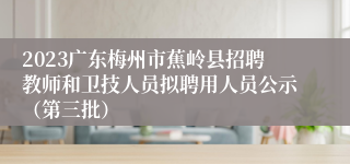 2023广东梅州市蕉岭县招聘教师和卫技人员拟聘用人员公示（第三批）