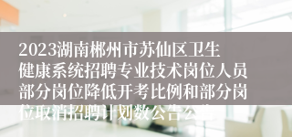 2023湖南郴州市苏仙区卫生健康系统招聘专业技术岗位人员部分岗位降低开考比例和部分岗位取消招聘计划数公告公告