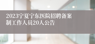 2023宁夏宁东医院招聘备案制工作人员20人公告