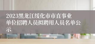 2023黑龙江绥化市市直事业单位招聘人员拟聘用人员名单公示