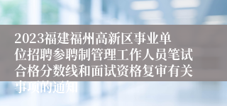 2023福建福州高新区事业单位招聘参聘制管理工作人员笔试合格分数线和面试资格复审有关事项的通知