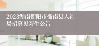 2023湖南衡阳市衡南县人社局招募见习生公告