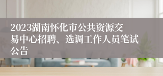 2023湖南怀化市公共资源交易中心招聘、选调工作人员笔试公告