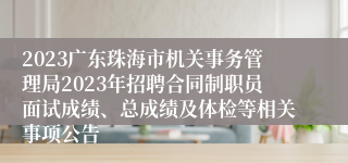 2023广东珠海市机关事务管理局2023年招聘合同制职员面试成绩、总成绩及体检等相关事项公告