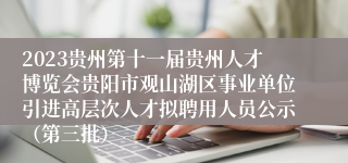 2023贵州第十一届贵州人才博览会贵阳市观山湖区事业单位引进高层次人才拟聘用人员公示（第三批）