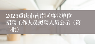 2023重庆市南岸区事业单位招聘工作人员拟聘人员公示（第二批）