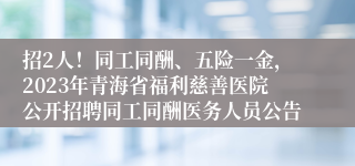 招2人！同工同酬、五险一金，2023年青海省福利慈善医院公开招聘同工同酬医务人员公告