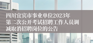 四川宜宾市事业单位2023年第二次公开考试招聘工作人员调减取消招聘岗位的公告