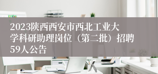 2023陕西西安市西北工业大学科研助理岗位（第二批）招聘59人公告