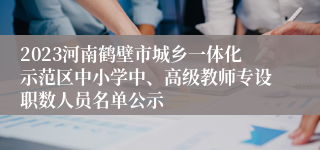 2023河南鹤壁市城乡一体化示范区中小学中、高级教师专设职数人员名单公示