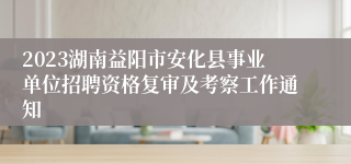 2023湖南益阳市安化县事业单位招聘资格复审及考察工作通知