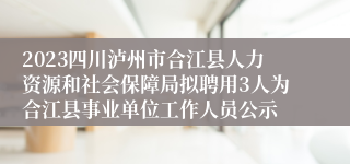 2023四川泸州市合江县人力资源和社会保障局拟聘用3人为合江县事业单位工作人员公示