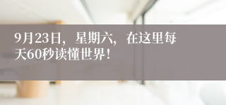 9月23日，星期六，在这里每天60秒读懂世界！