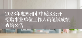 2023年度郑州市中原区公开招聘事业单位工作人员笔试成绩查询公告