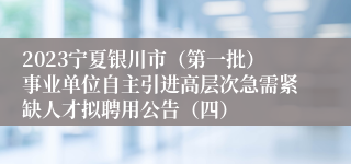 2023宁夏银川市（第一批）事业单位自主引进高层次急需紧缺人才拟聘用公告（四）