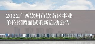 2022广西钦州市钦南区事业单位招聘面试重新启动公告