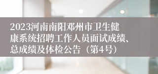 2023河南南阳邓州市卫生健康系统招聘工作人员面试成绩、总成绩及体检公告（第4号）