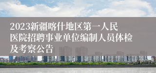 2023新疆喀什地区第一人民医院招聘事业单位编制人员体检及考察公告