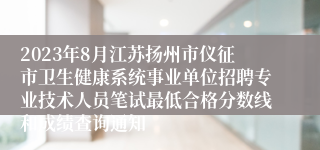 2023年8月江苏扬州市仪征市卫生健康系统事业单位招聘专业技术人员笔试最低合格分数线和成绩查询通知