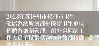 2023江苏扬州市仪征市卫生健康系统所属部分医疗卫生单位招聘备案制管理、编外合同制工作人员笔试最低合格分数线和成绩查询通知