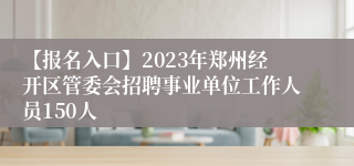 【报名入口】2023年郑州经开区管委会招聘事业单位工作人员150人