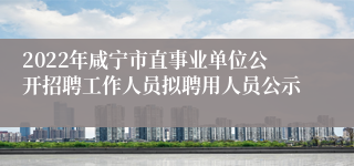 2022年咸宁市直事业单位公开招聘工作人员拟聘用人员公示