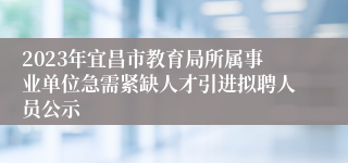 2023年宜昌市教育局所属事业单位急需紧缺人才引进拟聘人员公示