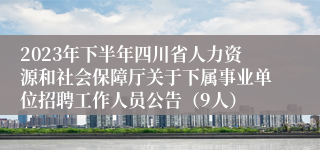 2023年下半年四川省人力资源和社会保障厅关于下属事业单位招聘工作人员公告（9人）