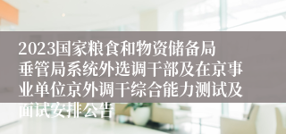 2023国家粮食和物资储备局垂管局系统外选调干部及在京事业单位京外调干综合能力测试及面试安排公告
