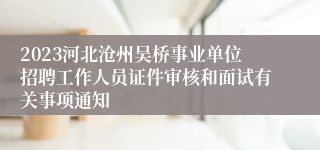 2023河北沧州吴桥事业单位招聘工作人员证件审核和面试有关事项通知