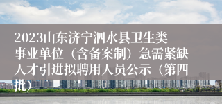 2023山东济宁泗水县卫生类事业单位（含备案制）急需紧缺人才引进拟聘用人员公示（第四批）
