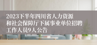2023下半年四川省人力资源和社会保障厅下属事业单位招聘工作人员9人公告