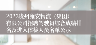 2023贵州雍安物流（集团）有限公司招聘驾驶员综合成绩排名及进入体检人员名单公示