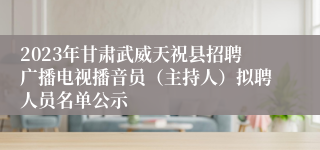 2023年甘肃武威天祝县招聘广播电视播音员（主持人）拟聘人员名单公示