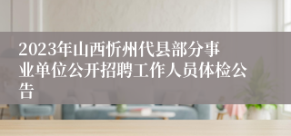 2023年山西忻州代县部分事业单位公开招聘工作人员体检公告