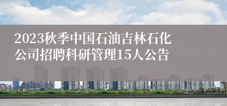 2023秋季中国石油吉林石化公司招聘科研管理15人公告