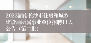 2023湖南长沙市住房和城乡建设局所属事业单位招聘11人公告（第二批）