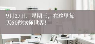9月27日，星期三，在这里每天60秒读懂世界！