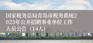 国家税务总局青岛市税务系统2023年公开招聘事业单位工作人员公告（14人）