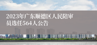 2023年广东顺德区人民陪审员选任564人公告